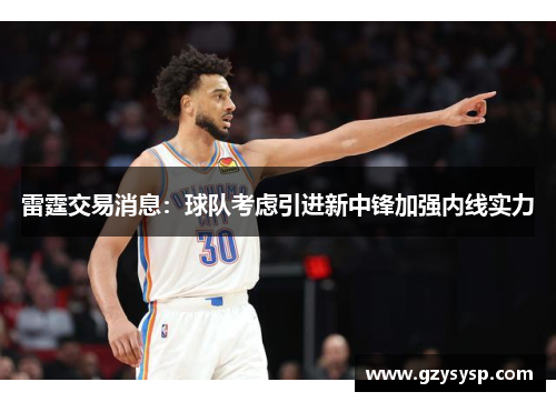 雷霆交易消息：球队考虑引进新中锋加强内线实力