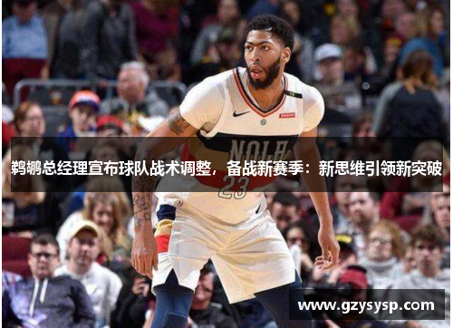 鹈鹕总经理宣布球队战术调整，备战新赛季：新思维引领新突破