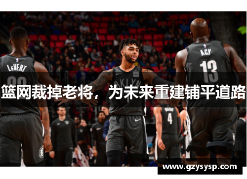 篮网裁掉老将，为未来重建铺平道路