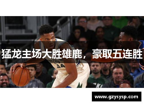 猛龙主场大胜雄鹿，豪取五连胜