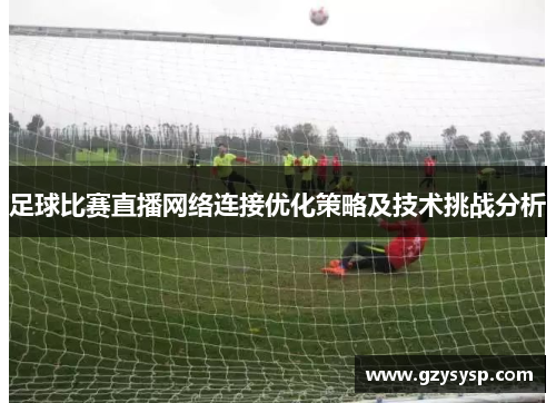 足球比赛直播网络连接优化策略及技术挑战分析