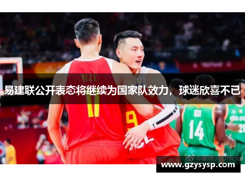 易建联公开表态将继续为国家队效力，球迷欣喜不已