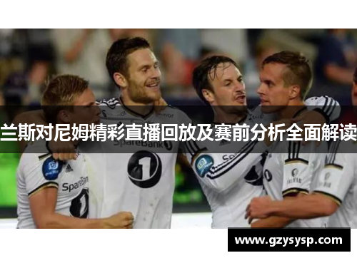 兰斯对尼姆精彩直播回放及赛前分析全面解读