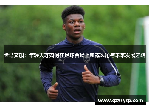 卡马文加：年轻天才如何在足球赛场上崭露头角与未来发展之路