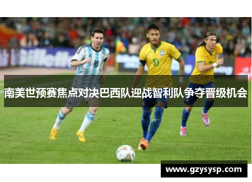 南美世预赛焦点对决巴西队迎战智利队争夺晋级机会