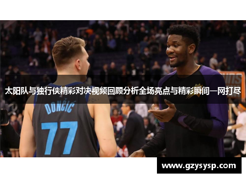 太阳队与独行侠精彩对决视频回顾分析全场亮点与精彩瞬间一网打尽