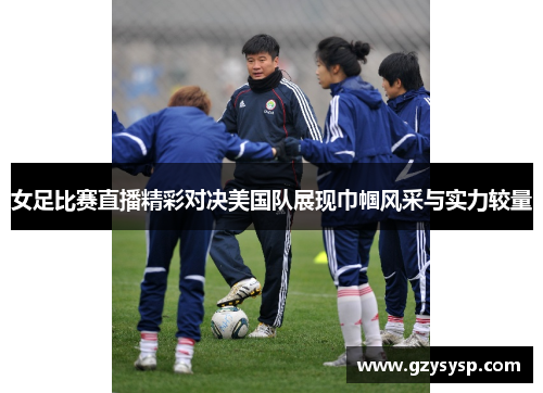 女足比赛直播精彩对决美国队展现巾帼风采与实力较量
