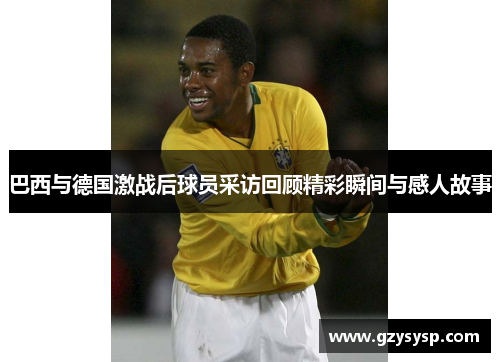 巴西与德国激战后球员采访回顾精彩瞬间与感人故事