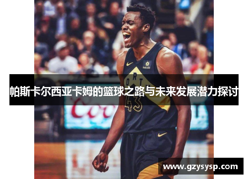 帕斯卡尔西亚卡姆的篮球之路与未来发展潜力探讨