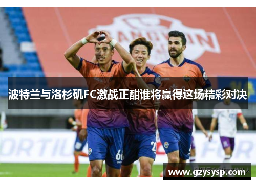波特兰与洛杉矶FC激战正酣谁将赢得这场精彩对决