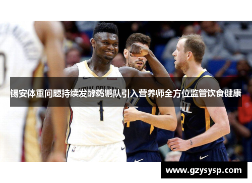 锡安体重问题持续发酵鹈鹕队引入营养师全方位监管饮食健康