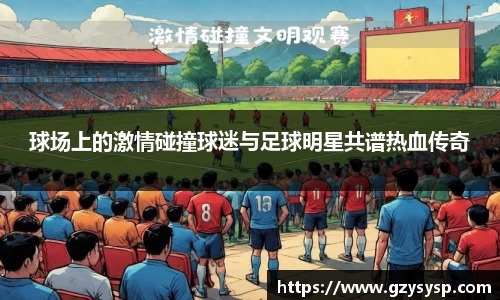 球场上的激情碰撞球迷与足球明星共谱热血传奇
