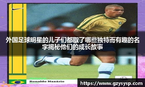 外国足球明星的儿子们都取了哪些独特而有趣的名字揭秘他们的成长故事