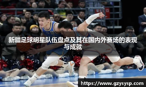 新疆足球明星队伍盘点及其在国内外赛场的表现与成就