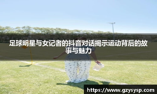足球明星与女记者的抖音对话揭示运动背后的故事与魅力