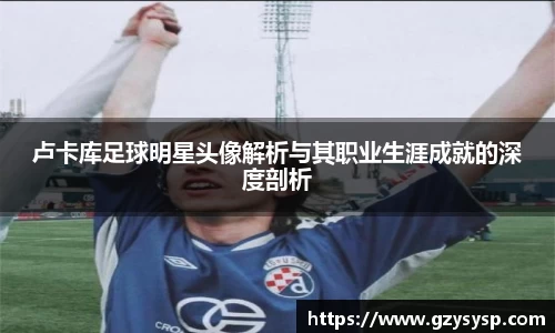 卢卡库足球明星头像解析与其职业生涯成就的深度剖析