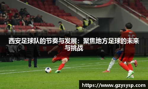 西安足球队的节奏与发展：聚焦地方足球的未来与挑战
